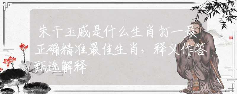 朱干玉戚是什么生肖打一最正确精准最佳生肖，释义作答甄选解释