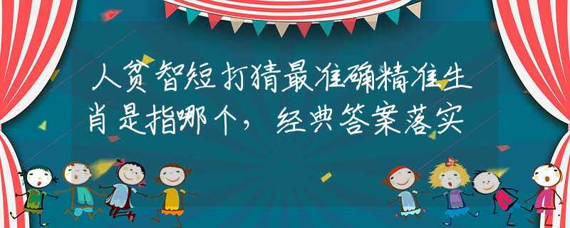 人贫智短打猜最准确精准生肖是指哪个，经典答案落实