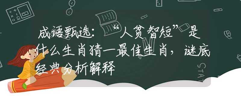 成语甄选：“人贫智短”是什么生肖猜一最佳生肖，谜底经典分析解释