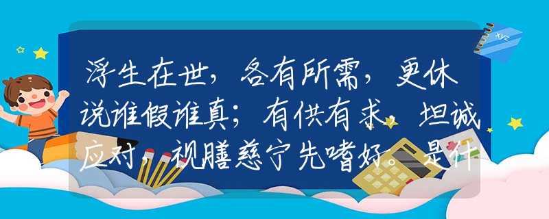 浮生在世，各有所需，更休说谁假谁真；有供有求，坦诚应对，视膳慈宁先嗜好。是什么生肖打一最佳准确生肖，释义经典剖析解释
