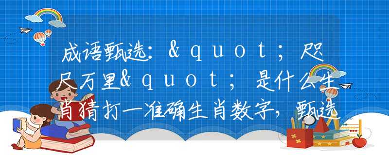 成语甄选："咫尺万里"是什么生肖猜打一准确生肖数字，甄选释义词语阐述落实