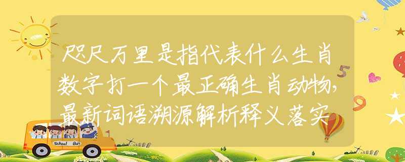 咫尺万里是指代表什么生肖数字打一个最正确生肖动物，最新词语溯源解析释义落实