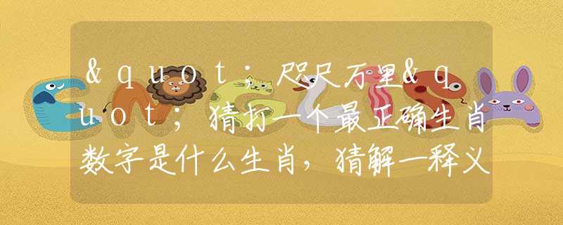 "咫尺万里"猜打一个最正确生肖数字是什么生肖，猜解一释义精确成语解析释义