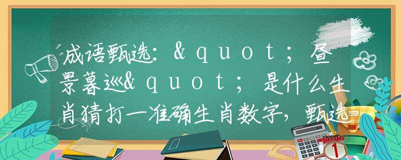 成语甄选："昼景暮巡"是什么生肖猜打一准确生肖数字，甄选释义词语阐述落实