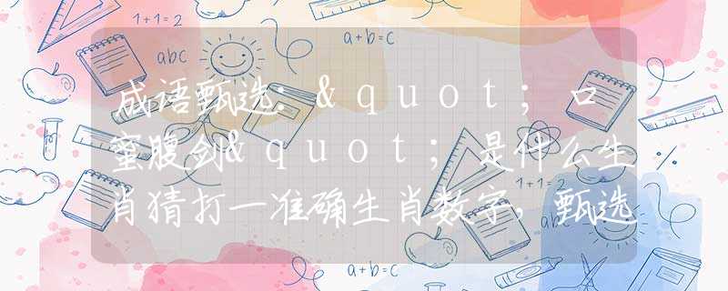 成语甄选："口蜜腹剑"是什么生肖猜打一准确生肖数字，甄选释义词语阐述落实