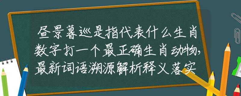 昼景暮巡是指代表什么生肖数字打一个最正确生肖动物，最新词语溯源解析释义落实