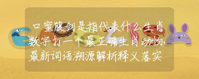 口蜜腹剑是指代表什么生肖数字打一个最正确生肖动物，最新词语溯源解析释义落实