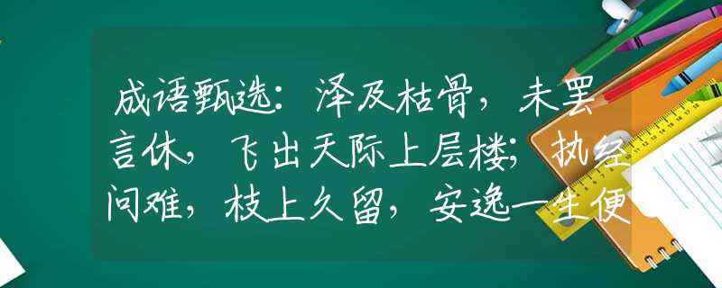 成语甄选：泽及枯骨，未罢言休，飞出天际上层楼；执经问难，枝上久留，安逸一生便足够。代表是什么生肖，精选速答解释落实