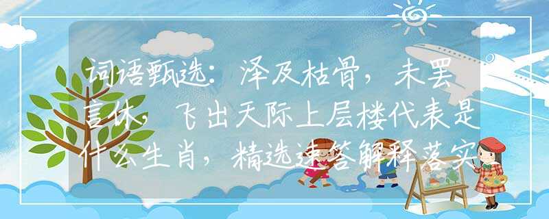 词语甄选：泽及枯骨，未罢言休，飞出天际上层楼代表是什么生肖，精选速答解释落实