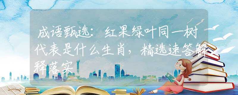 成语甄选：红果绿叶同一树代表是什么生肖，精选速答解释落实