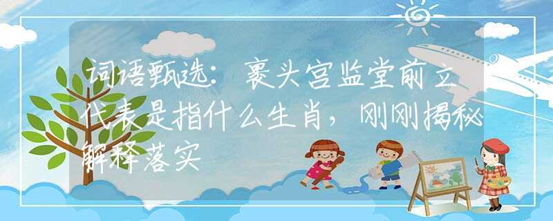 词语甄选：裹头宫监堂前立代表是指什么生肖，刚刚揭秘解释落实