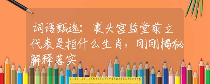 词语甄选：裹头宫监堂前立代表是指什么生肖，刚刚揭秘解释落实
