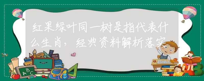 红果绿叶同一树是指代表什么生肖，经典资料解析落实