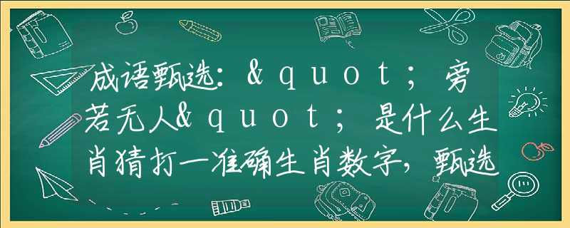 成语甄选："旁若无人"是什么生肖猜打一准确生肖数字，甄选释义词语阐述落实