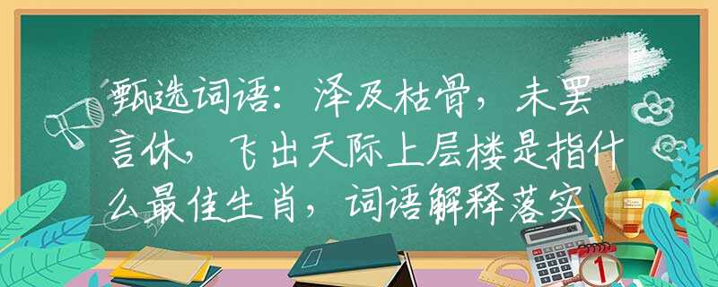 甄选词语：泽及枯骨，未罢言休，飞出天际上层楼是指什么最佳生肖，词语解释落实