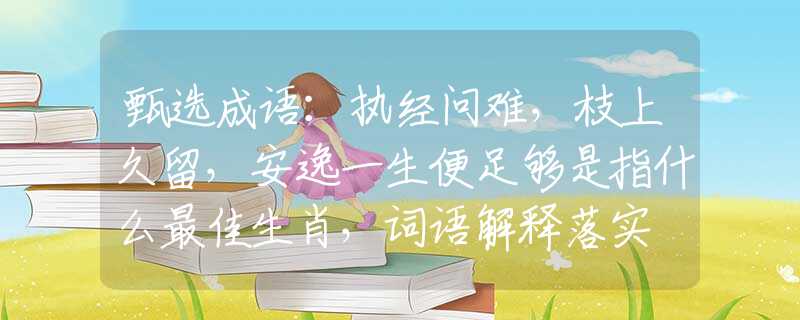 甄选成语：执经问难，枝上久留，安逸一生便足够是指什么最佳生肖，词语解释落实