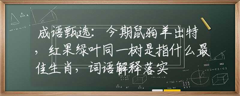 成语甄选：今期鼠狗羊出特，红果绿叶同一树是指什么最佳生肖，词语解释落实
