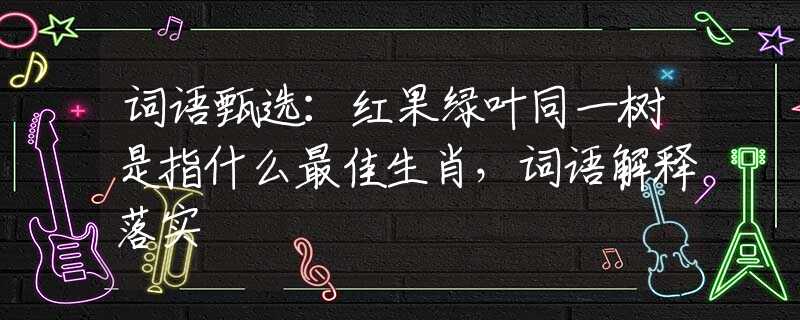 词语甄选：红果绿叶同一树是指什么最佳生肖，词语解释落实