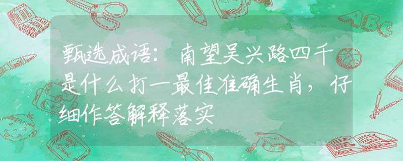 甄选成语：南望吴兴路四千是什么打一最佳准确生肖，仔细作答解释落实