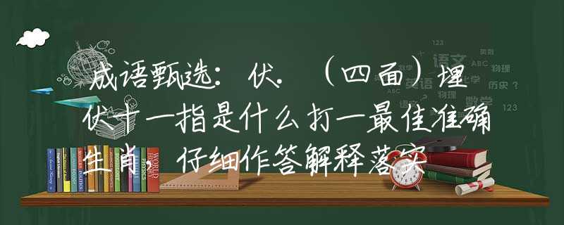 成语甄选：伏.（四面）埋伏十一指是什么打一最佳准确生肖，仔细作答解释落实