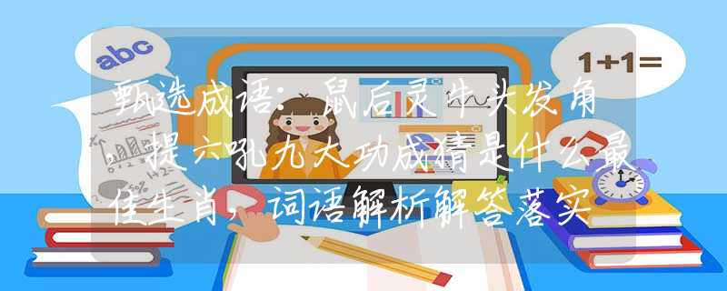 甄选成语：鼠后灵牛头发角，提六吼九大功成猜是什么最佳生肖，词语解析解答落实