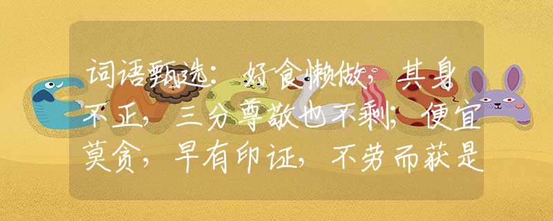 词语甄选：好食懒做，其身不正，三分尊敬也不剩；便宜莫贪，早有印证，不劳而获是陷阱。猜是什么最佳生肖，词语解析解答落实