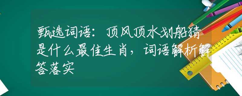甄选词语：顶风顶水划船猜是什么最佳生肖，词语解析解答落实