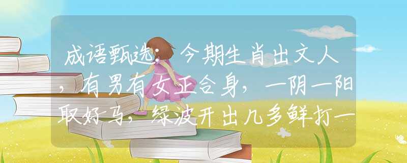成语甄选：今期生肖出文人，有男有女正合身，一阴一阳取好马，绿波开出几多鲜打一精准生肖，揭秘解析落实