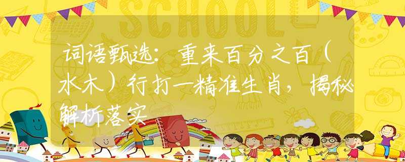 词语甄选：重来百分之百（水木）行打一精准生肖，揭秘解析落实