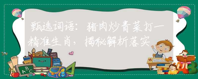甄选词语：猪肉炒青菜打一精准生肖，揭秘解析落实