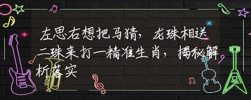 左思右想把马猜，龙珠相送二珠来打一精准生肖，揭秘解析落实