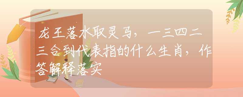 龙王落水取灵马，一三四二三合到代表指的什么生肖，作答解释落实