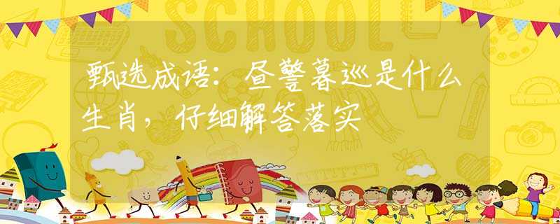 甄选成语：昼警暮巡是什么生肖，仔细解答落实