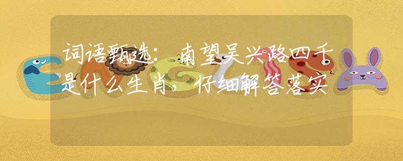 词语甄选：南望吴兴路四千是什么生肖，仔细解答落实