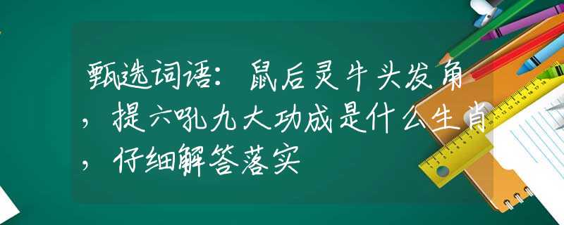 甄选词语：鼠后灵牛头发角，提六吼九大功成是什么生肖，仔细解答落实