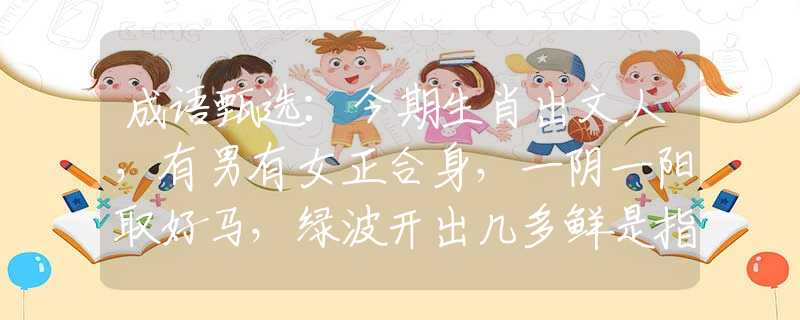 成语甄选：今期生肖出文人，有男有女正合身，一阴一阳取好马，绿波开出几多鲜是指什么生肖，准确落实