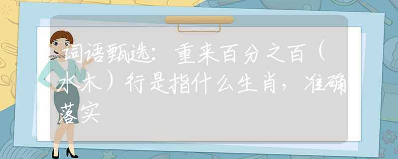 词语甄选：重来百分之百（水木）行是指什么生肖，准确落实