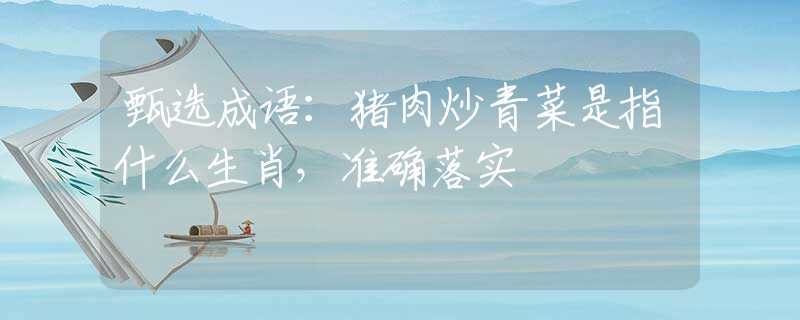 甄选成语：猪肉炒青菜是指什么生肖，准确落实