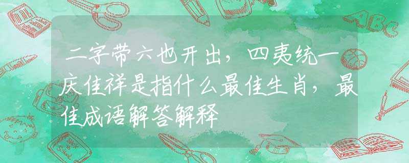 二字带六也开出，四夷统一庆佳祥是指什么最佳生肖，最佳成语解答解释