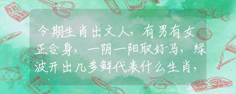 今期生肖出文人，有男有女正合身，一阴一阳取好马，绿波开出几多鲜代表什么生肖，词语含义阐述落实