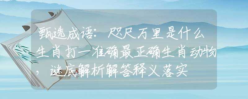 甄选成语:咫尺万里是什么生肖打一准确最正确生肖动物，谜底解析解答释义落实