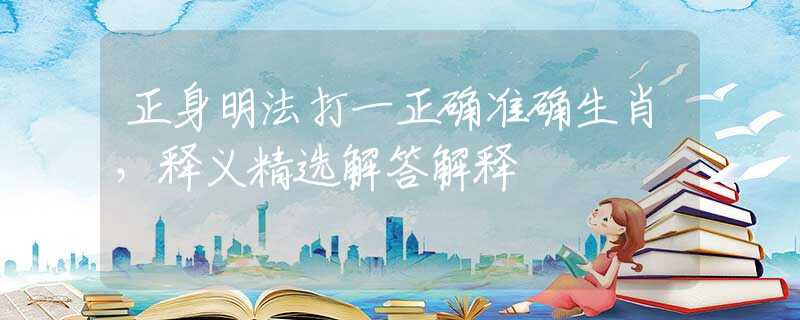 正身明法打一正确准确生肖，释义精选解答解释