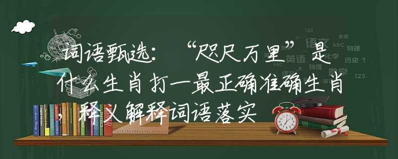 词语甄选：“咫尺万里”是什么生肖打一最正确准确生肖，释义解释词语落实