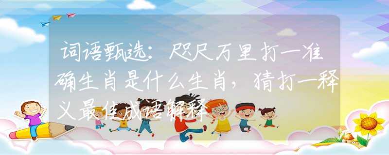 词语甄选：咫尺万里打一准确生肖是什么生肖，猜打一释义最佳成语解释