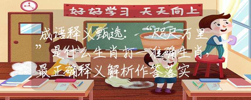 成语释义甄选：“咫尺万里”是什么生肖打一准确生肖，最正确释义解析作答落实
