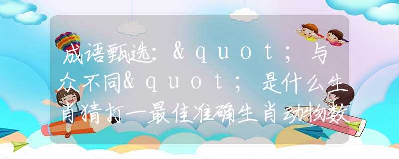 成语甄选："与众不同"是什么生肖猜打一最佳准确生肖动物数字，甄选释义词语阐述落实