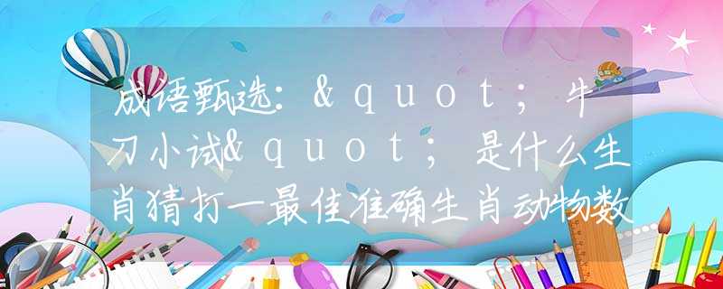 成语甄选："牛刀小试"是什么生肖猜打一最佳准确生肖动物数字，甄选释义词语阐述落实