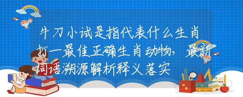 牛刀小试是指代表什么生肖打一最佳正确生肖动物，最新词语溯源解析释义落实