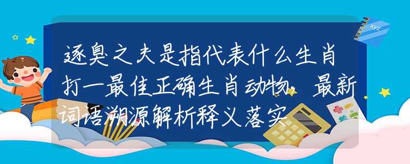 逐臭之夫是指代表什么生肖打一最佳正确生肖动物，最新词语溯源解析释义落实