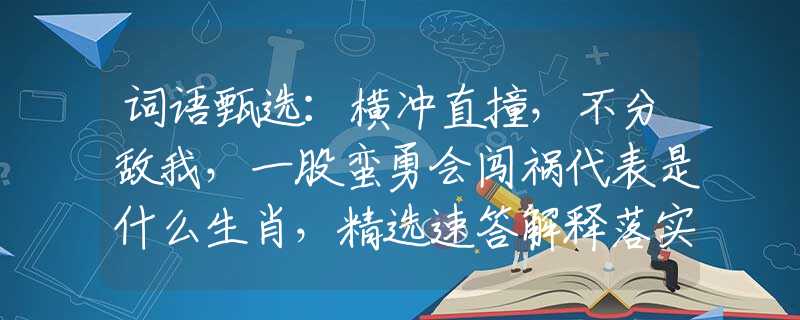 词语甄选：横冲直撞，不分敌我，一股蛮勇会闯祸代表是什么生肖，精选速答解释落实